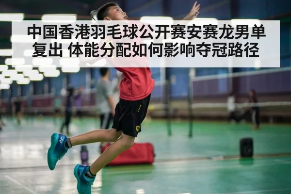 中国香港羽毛球公开赛安赛龙男单复出 体能分配如何影响夺冠路径