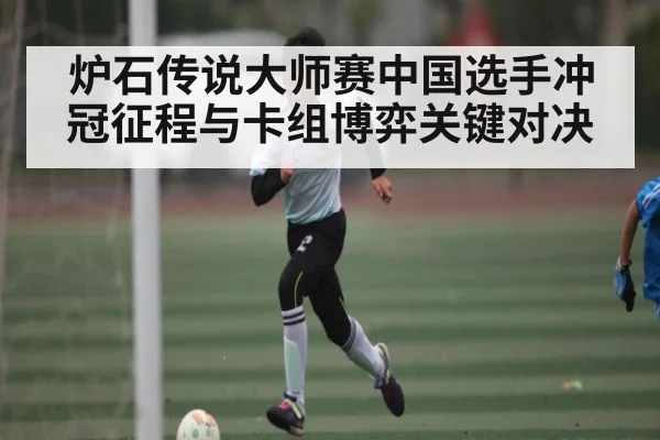 炉石传说大师赛中国选手冲冠征程与卡组博弈关键对决