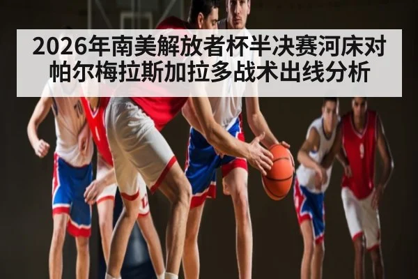 2026年南美解放者杯半决赛河床对帕尔梅拉斯加拉多战术出线分析