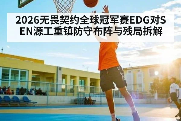 2026无畏契约全球冠军赛EDG对SEN源工重镇防守布阵与残局拆解